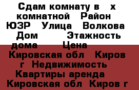 Сдам комнату в 2-х комнатной › Район ­ ЮЗР › Улица ­ Волкова › Дом ­ 10 › Этажность дома ­ 9 › Цена ­ 6 000 - Кировская обл., Киров г. Недвижимость » Квартиры аренда   . Кировская обл.,Киров г.